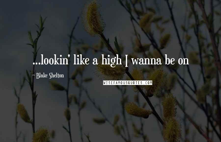 Blake Shelton Quotes: ...lookin' like a high I wanna be on