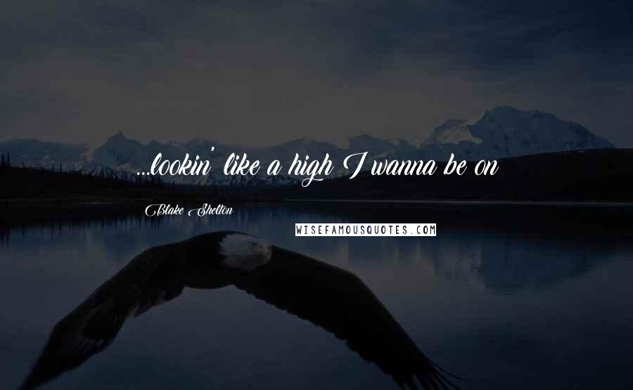 Blake Shelton Quotes: ...lookin' like a high I wanna be on