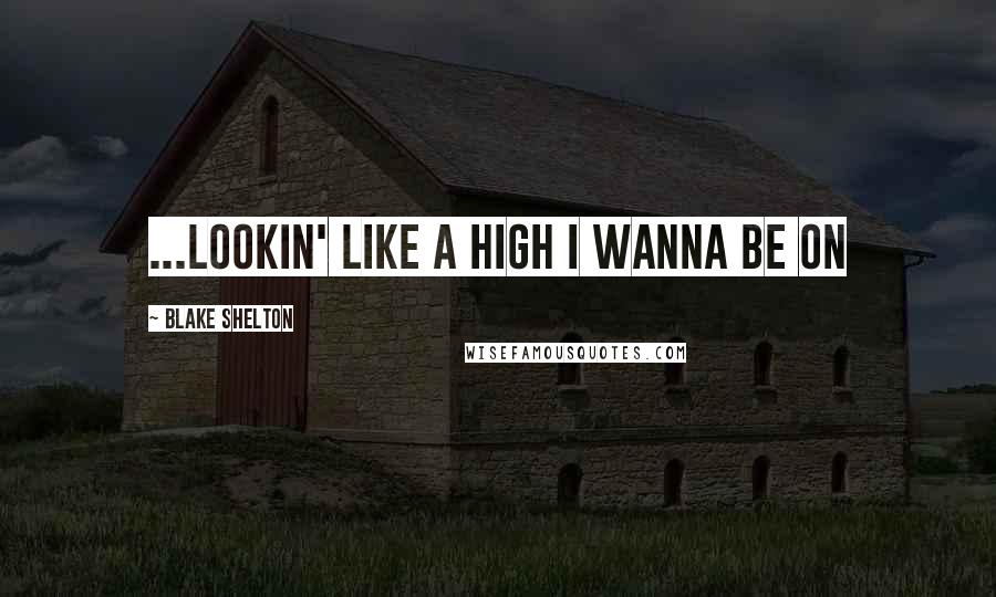 Blake Shelton Quotes: ...lookin' like a high I wanna be on