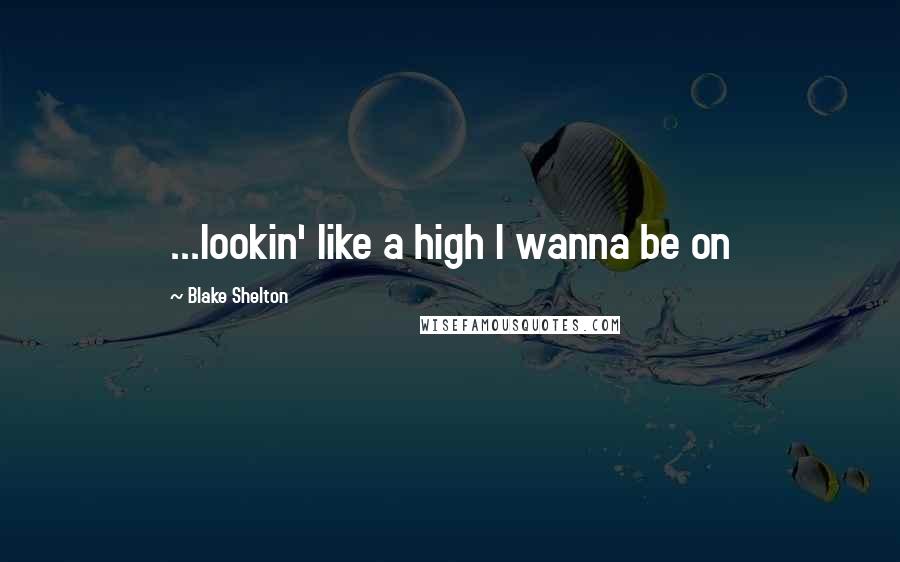 Blake Shelton Quotes: ...lookin' like a high I wanna be on