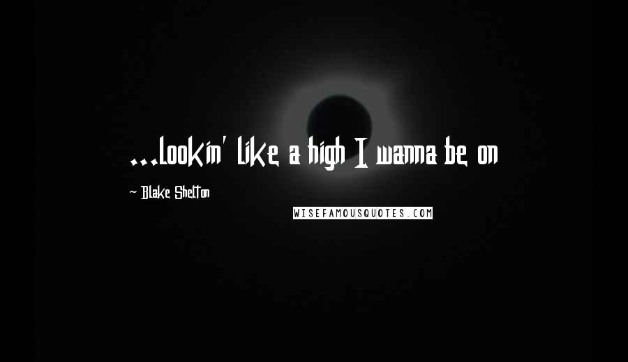 Blake Shelton Quotes: ...lookin' like a high I wanna be on