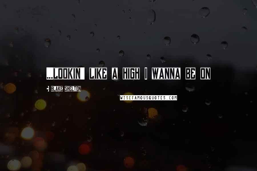 Blake Shelton Quotes: ...lookin' like a high I wanna be on