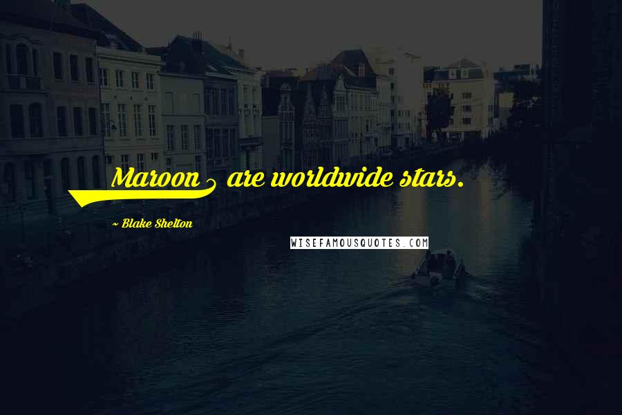 Blake Shelton Quotes: Maroon 5 are worldwide stars.