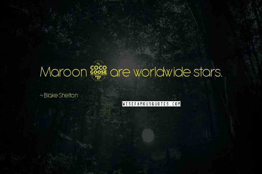 Blake Shelton Quotes: Maroon 5 are worldwide stars.