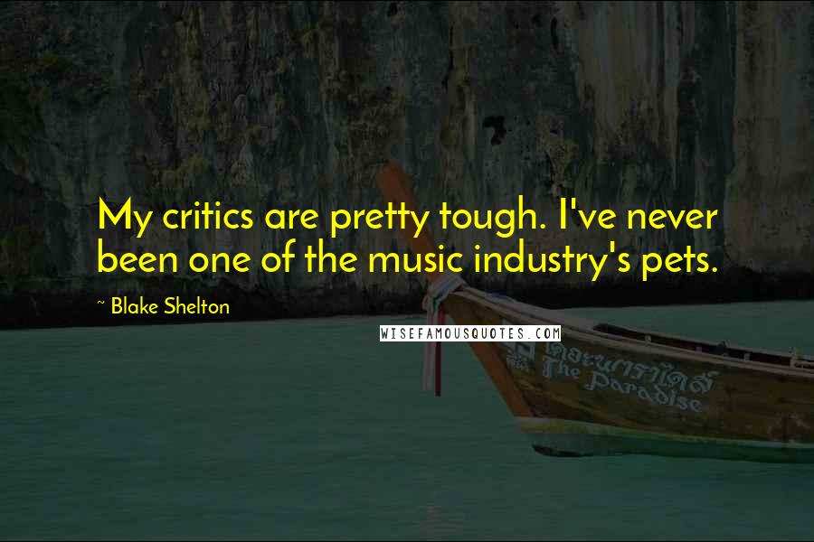 Blake Shelton Quotes: My critics are pretty tough. I've never been one of the music industry's pets.