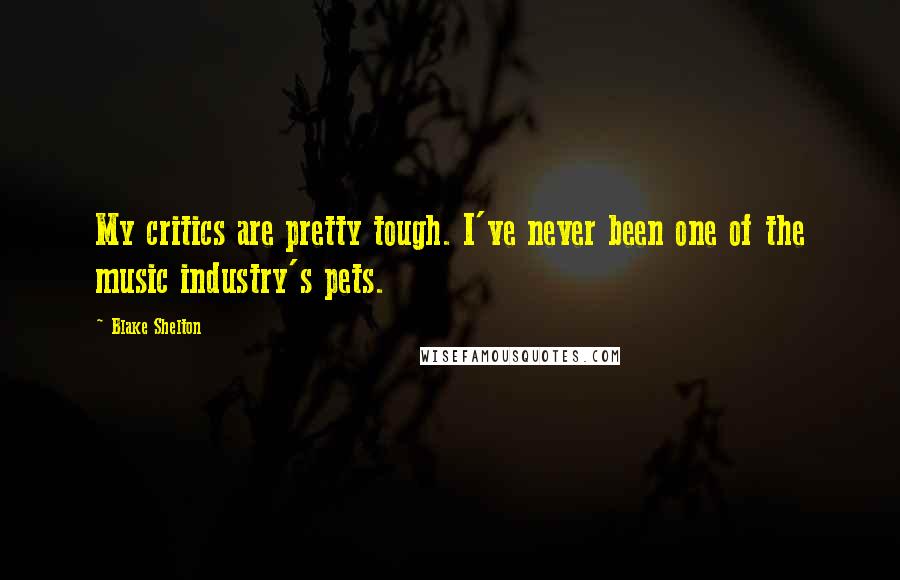 Blake Shelton Quotes: My critics are pretty tough. I've never been one of the music industry's pets.