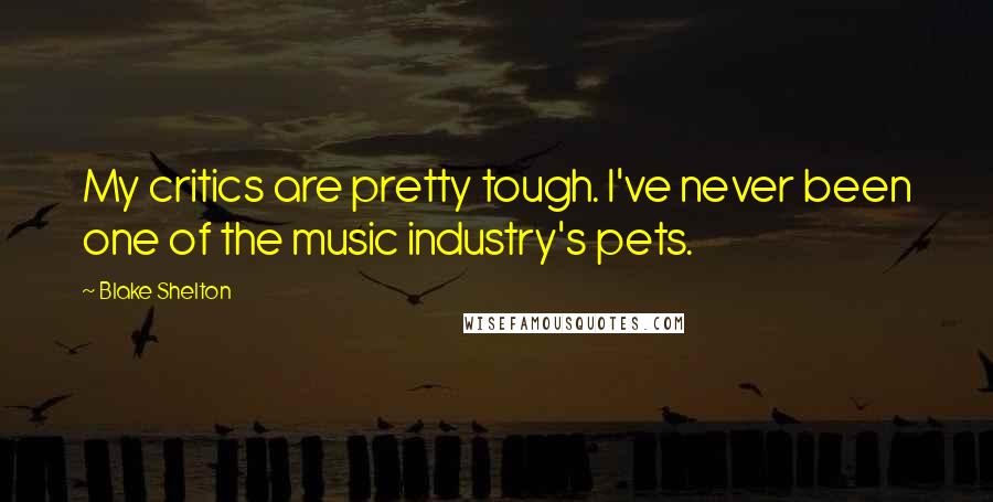 Blake Shelton Quotes: My critics are pretty tough. I've never been one of the music industry's pets.