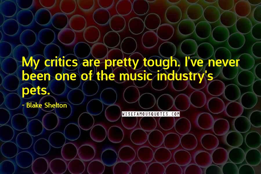 Blake Shelton Quotes: My critics are pretty tough. I've never been one of the music industry's pets.