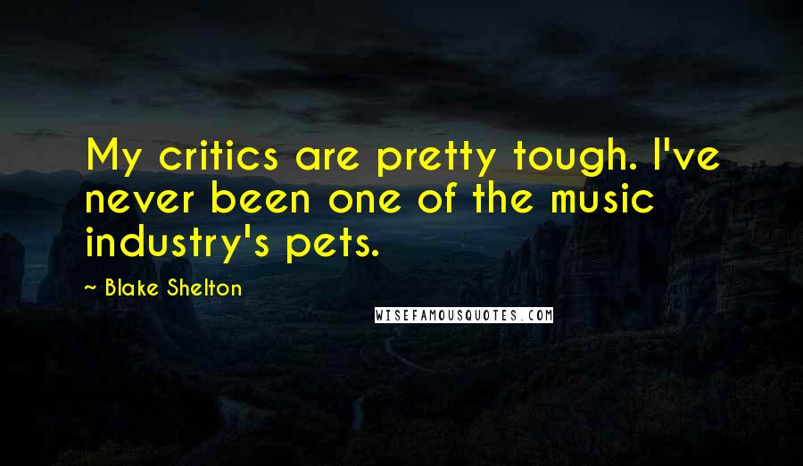 Blake Shelton Quotes: My critics are pretty tough. I've never been one of the music industry's pets.