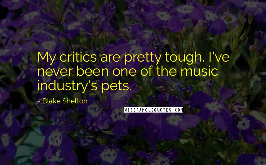 Blake Shelton Quotes: My critics are pretty tough. I've never been one of the music industry's pets.