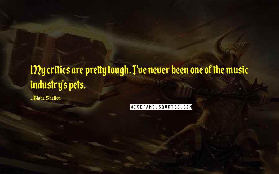 Blake Shelton Quotes: My critics are pretty tough. I've never been one of the music industry's pets.