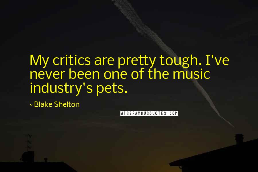 Blake Shelton Quotes: My critics are pretty tough. I've never been one of the music industry's pets.