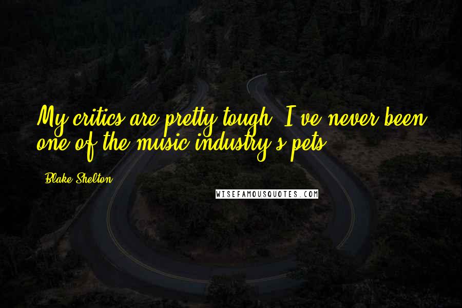 Blake Shelton Quotes: My critics are pretty tough. I've never been one of the music industry's pets.