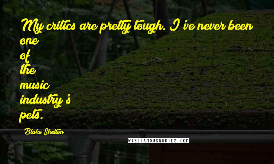 Blake Shelton Quotes: My critics are pretty tough. I've never been one of the music industry's pets.