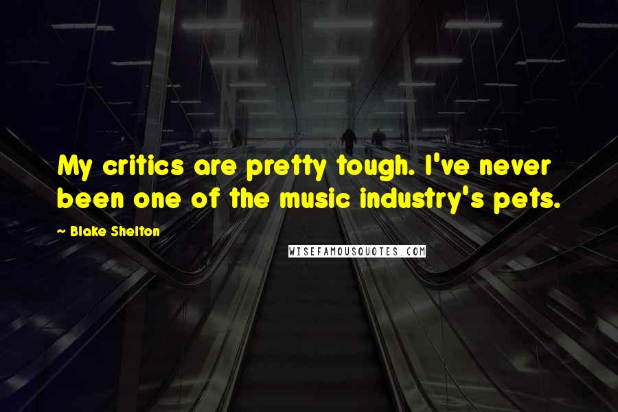 Blake Shelton Quotes: My critics are pretty tough. I've never been one of the music industry's pets.