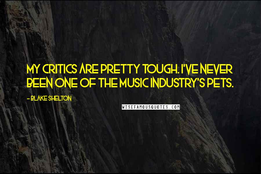 Blake Shelton Quotes: My critics are pretty tough. I've never been one of the music industry's pets.