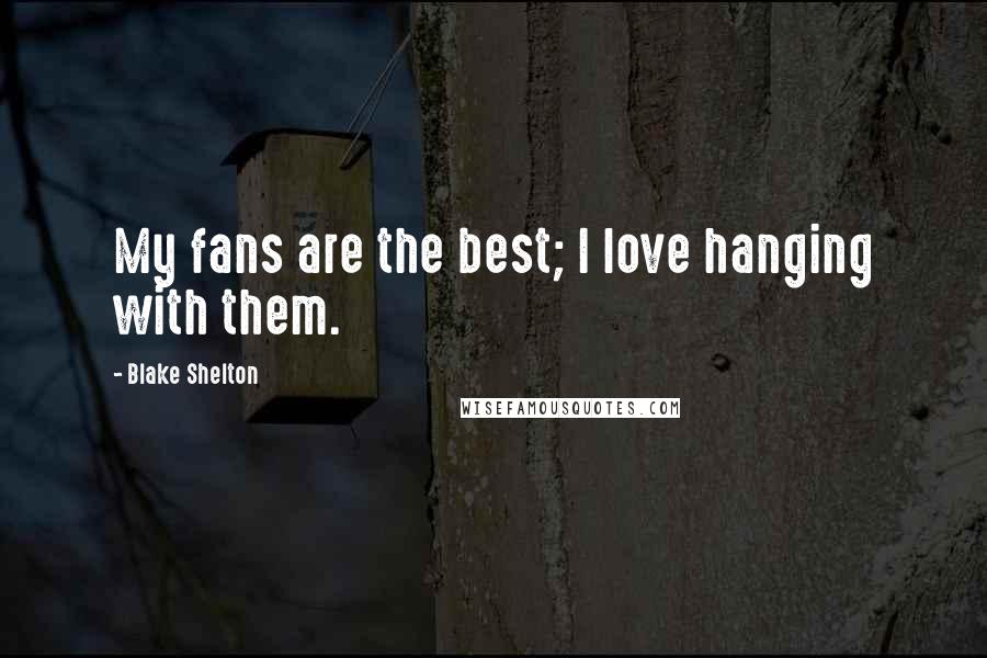 Blake Shelton Quotes: My fans are the best; I love hanging with them.