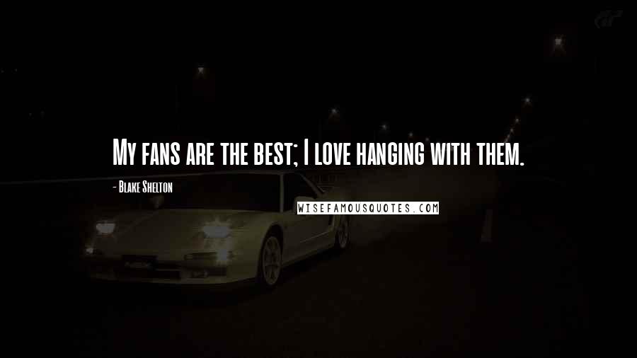 Blake Shelton Quotes: My fans are the best; I love hanging with them.