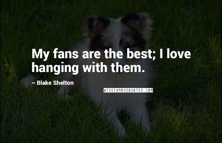 Blake Shelton Quotes: My fans are the best; I love hanging with them.