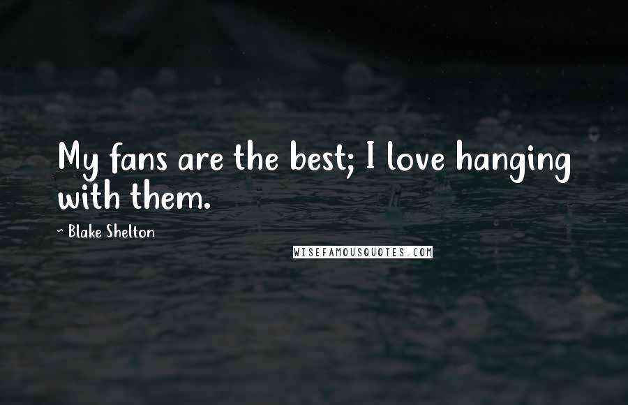 Blake Shelton Quotes: My fans are the best; I love hanging with them.