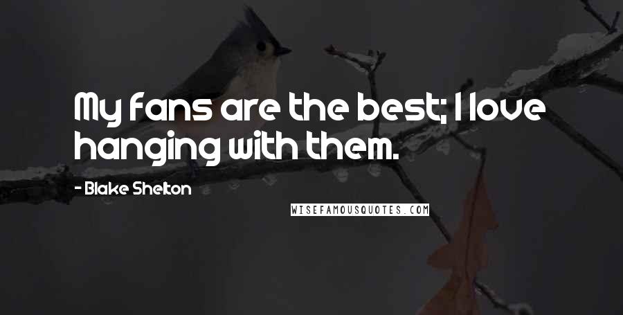 Blake Shelton Quotes: My fans are the best; I love hanging with them.