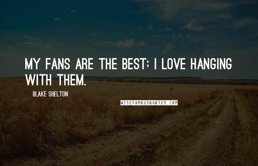 Blake Shelton Quotes: My fans are the best; I love hanging with them.