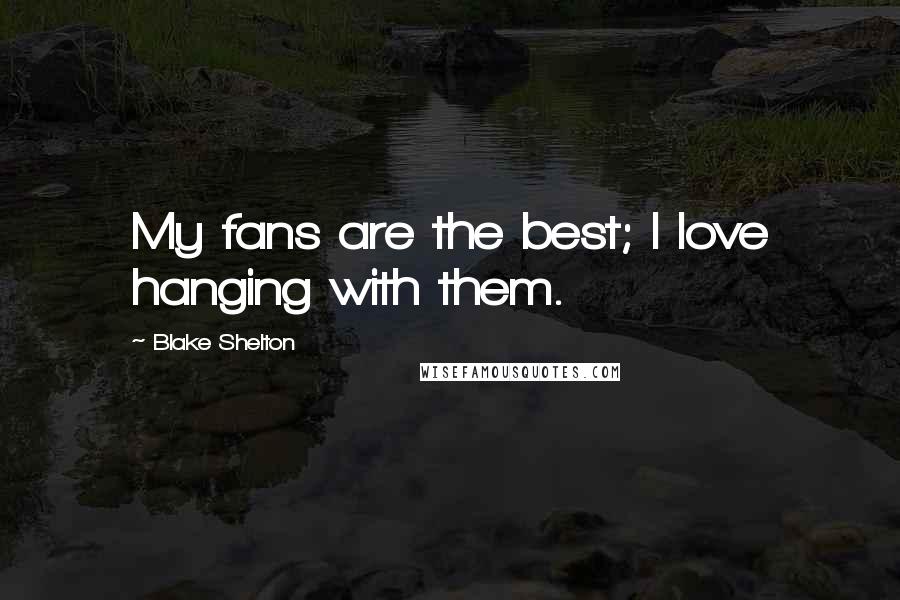 Blake Shelton Quotes: My fans are the best; I love hanging with them.