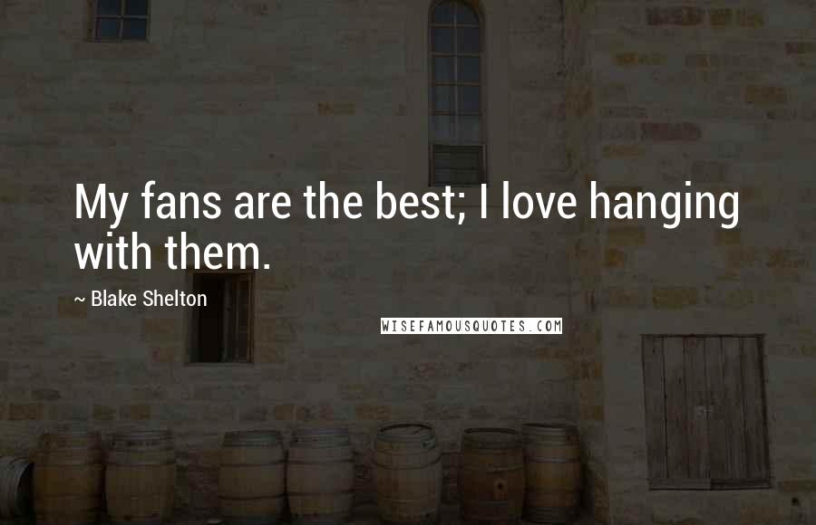 Blake Shelton Quotes: My fans are the best; I love hanging with them.