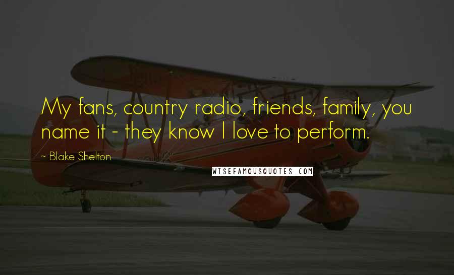 Blake Shelton Quotes: My fans, country radio, friends, family, you name it - they know I love to perform.