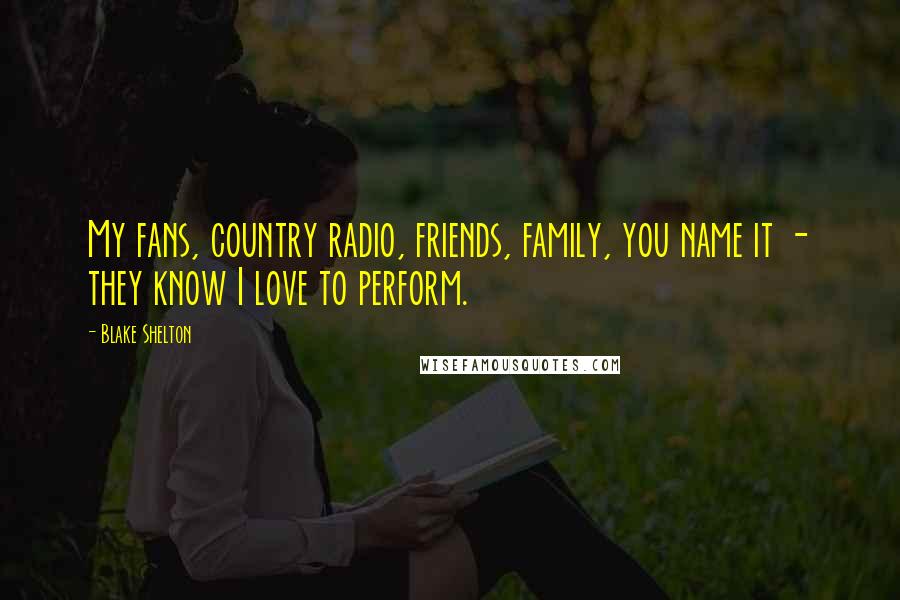 Blake Shelton Quotes: My fans, country radio, friends, family, you name it - they know I love to perform.