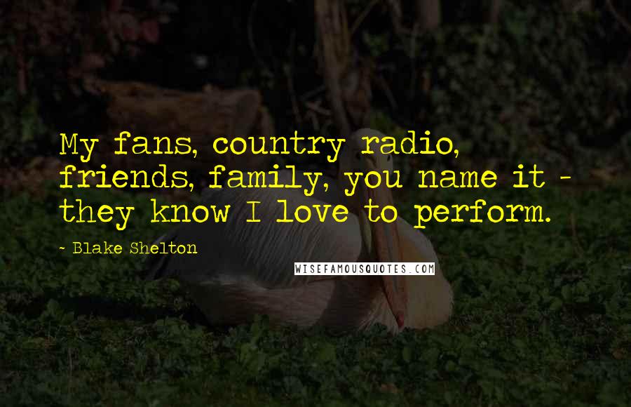 Blake Shelton Quotes: My fans, country radio, friends, family, you name it - they know I love to perform.