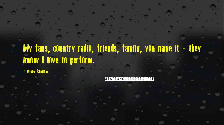 Blake Shelton Quotes: My fans, country radio, friends, family, you name it - they know I love to perform.