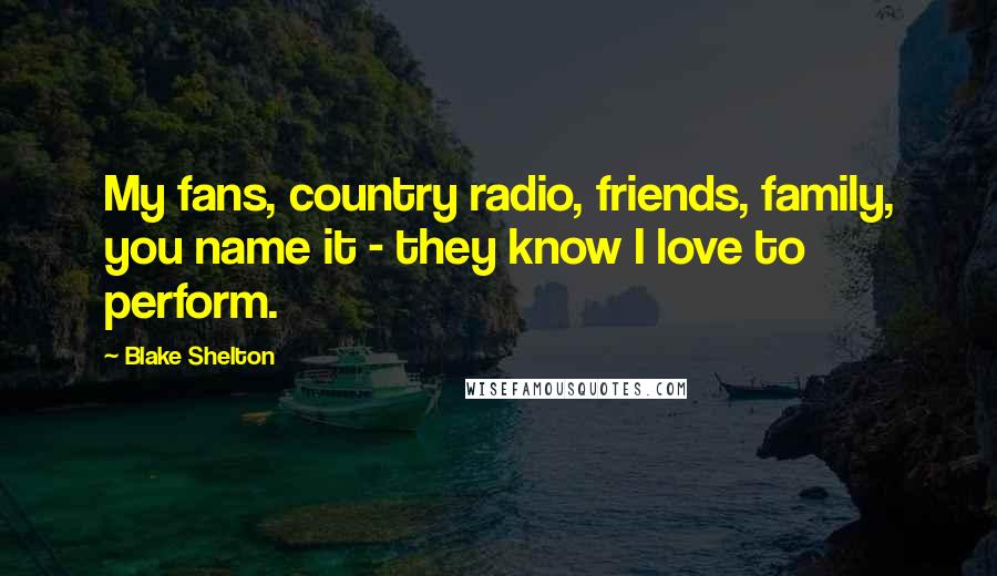 Blake Shelton Quotes: My fans, country radio, friends, family, you name it - they know I love to perform.