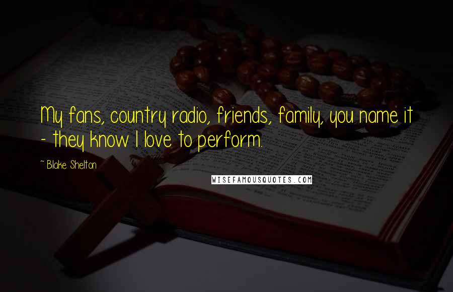 Blake Shelton Quotes: My fans, country radio, friends, family, you name it - they know I love to perform.