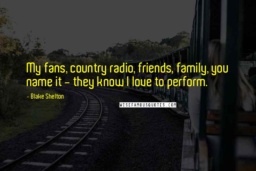 Blake Shelton Quotes: My fans, country radio, friends, family, you name it - they know I love to perform.