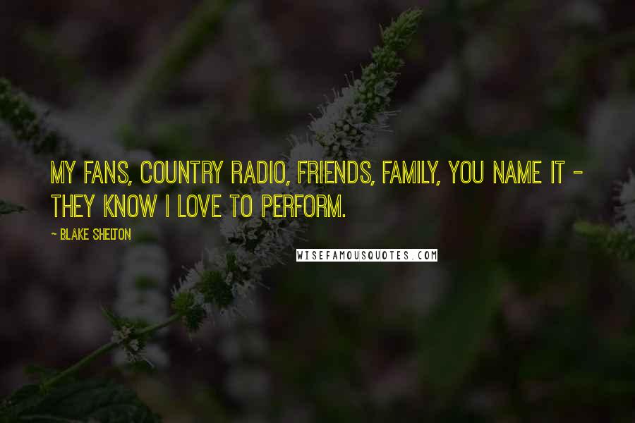 Blake Shelton Quotes: My fans, country radio, friends, family, you name it - they know I love to perform.