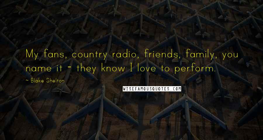 Blake Shelton Quotes: My fans, country radio, friends, family, you name it - they know I love to perform.