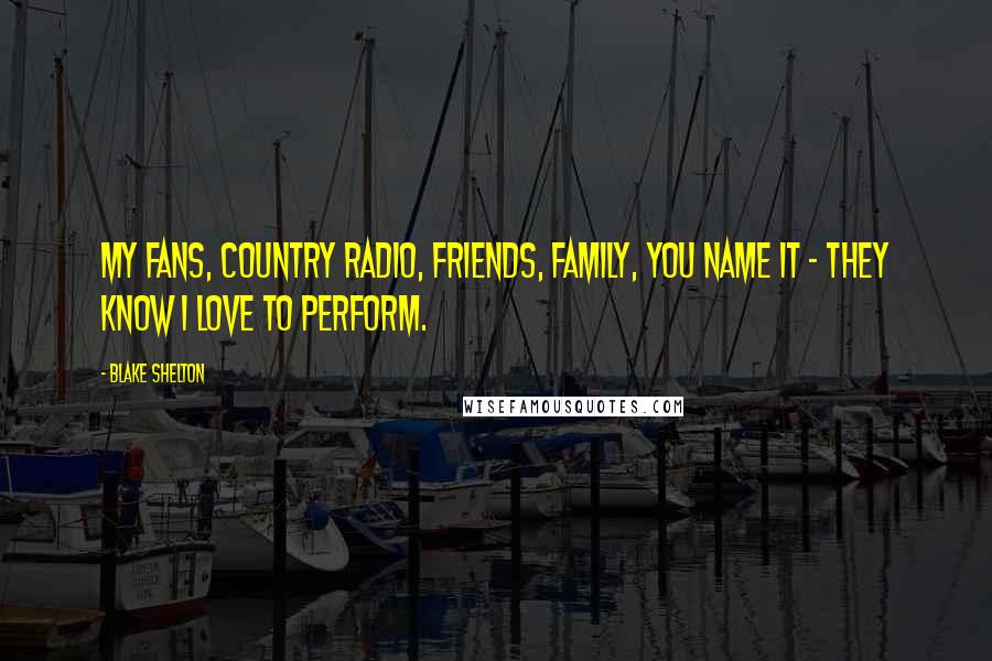 Blake Shelton Quotes: My fans, country radio, friends, family, you name it - they know I love to perform.