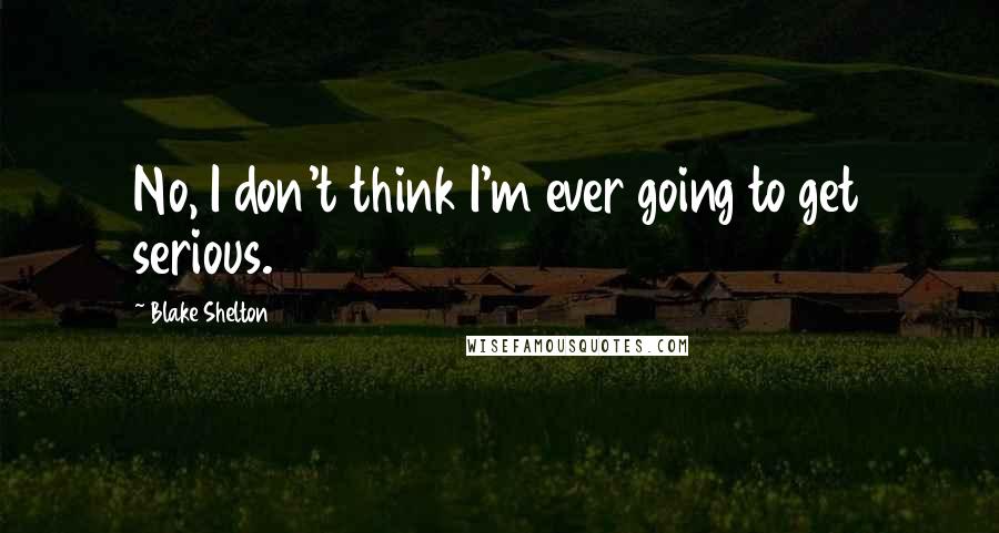 Blake Shelton Quotes: No, I don't think I'm ever going to get serious.