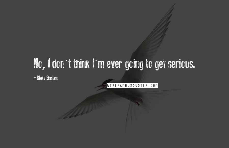 Blake Shelton Quotes: No, I don't think I'm ever going to get serious.