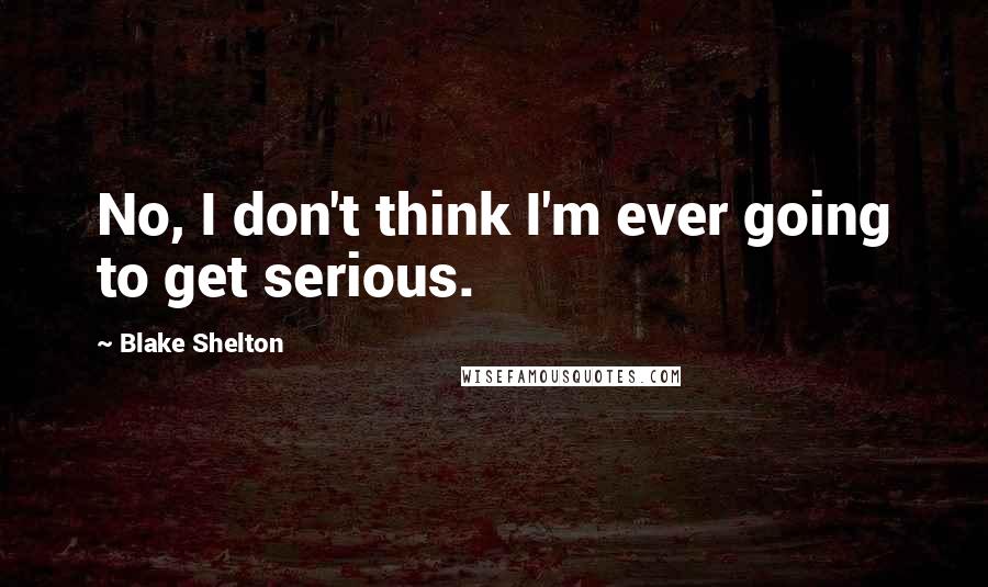 Blake Shelton Quotes: No, I don't think I'm ever going to get serious.