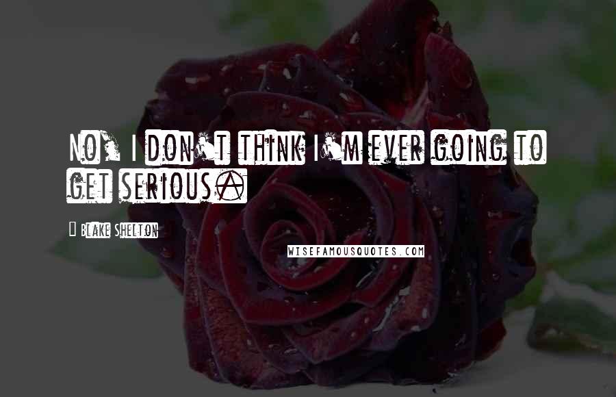 Blake Shelton Quotes: No, I don't think I'm ever going to get serious.