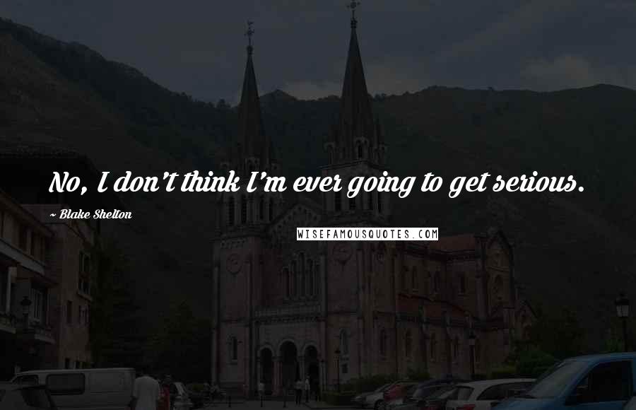 Blake Shelton Quotes: No, I don't think I'm ever going to get serious.