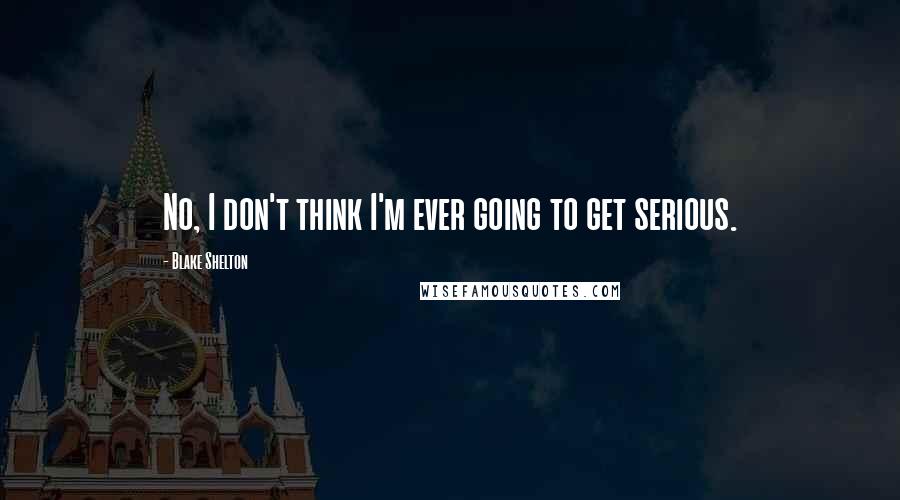 Blake Shelton Quotes: No, I don't think I'm ever going to get serious.