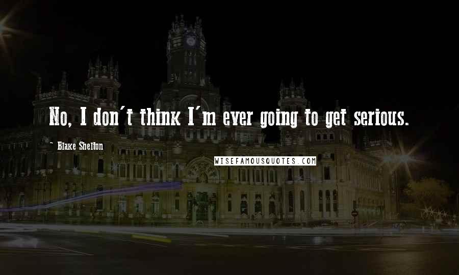 Blake Shelton Quotes: No, I don't think I'm ever going to get serious.