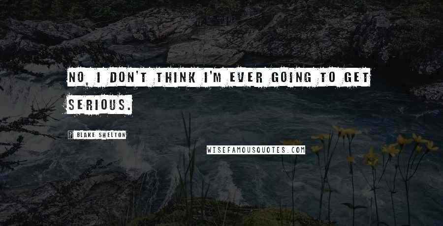 Blake Shelton Quotes: No, I don't think I'm ever going to get serious.