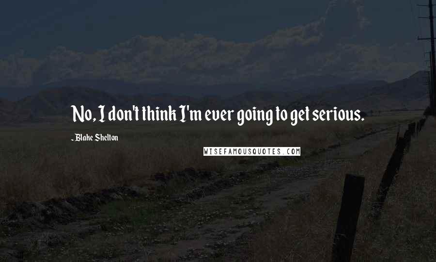Blake Shelton Quotes: No, I don't think I'm ever going to get serious.