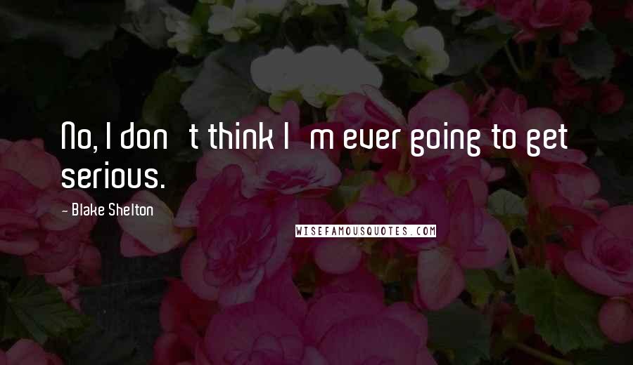 Blake Shelton Quotes: No, I don't think I'm ever going to get serious.