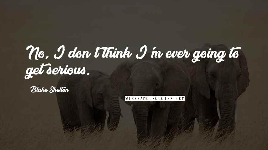 Blake Shelton Quotes: No, I don't think I'm ever going to get serious.