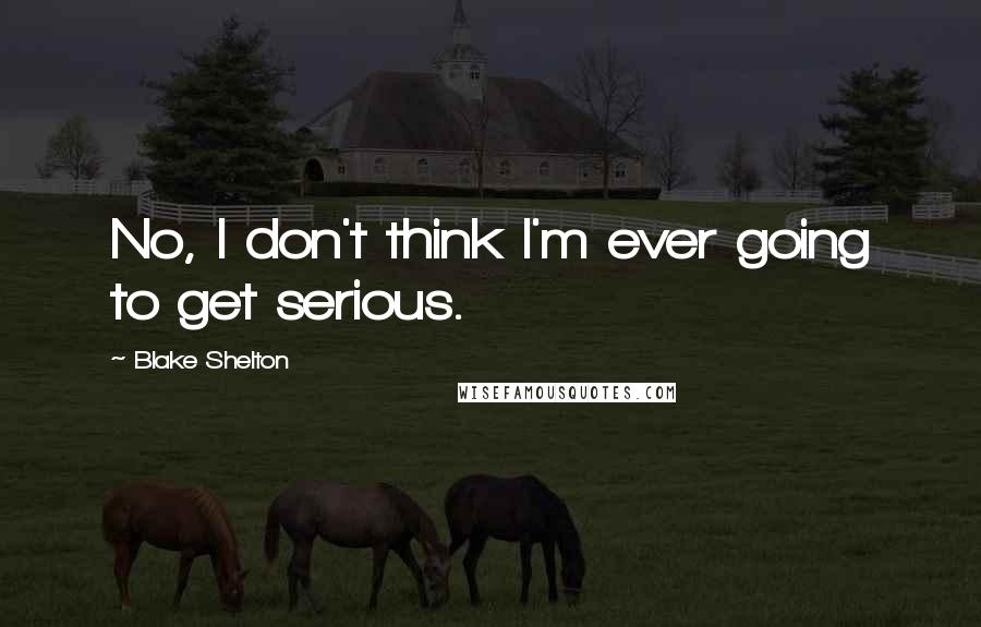 Blake Shelton Quotes: No, I don't think I'm ever going to get serious.